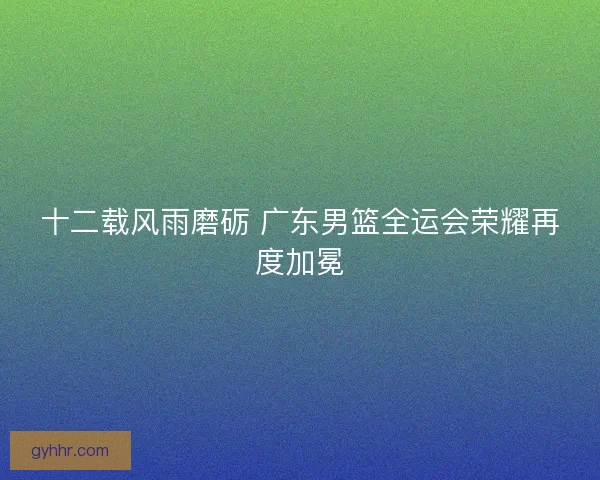 十二载风雨磨砺 广东男篮全运会荣耀再度加冕